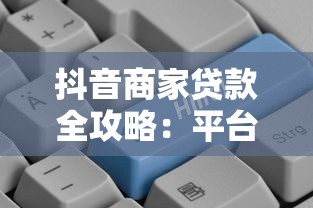 抖音商家贷款全攻略:平台选择、申请流程与注意事项 抖音商家贷款全攻略:平台选择、申请流程与注意事项