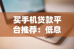 买手机贷款平台推荐:低息安全快速审批攻略 买手机贷款平台推荐:低息安全快速审批攻略