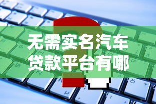 无需实名汽车贷款平台有哪些？快速申请攻略+注意事项