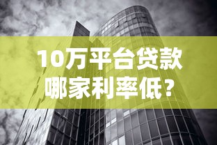 10万平台贷款哪家利率低？2023年最新低息平台对比分析