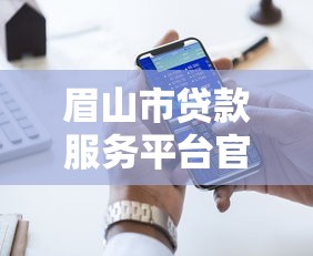 眉山市贷款服务平台官网：正规低息贷款申请渠道推荐