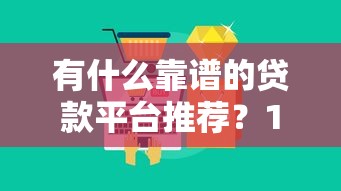 有什么靠谱的贷款平台推荐？10大精选渠道全解析