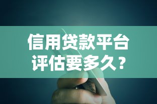信用贷款平台评估要多久?流程与时间全解析 信用贷款平台评估要多久?流程与时间全解析