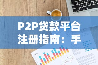 P2P贷款平台注册指南:手把手教你安全借款 P2P贷款平台注册指南:手把手教你安全借款