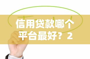 信用贷款哪个平台最好?2023年最新靠谱推荐指南 信用贷款哪个平台最好?2023年最新靠谱推荐指南