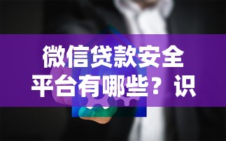 微信贷款安全平台有哪些？识别正规渠道的5个关键方法