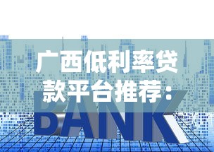 广西低利率贷款平台推荐：靠谱选择及申请指南