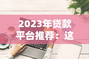 2023年贷款平台推荐:这10家好下款且正规的渠道 2023年贷款平台推荐:这10家好下款且正规的渠道