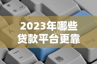 2023年哪些贷款平台更靠谱?实测对比告诉你 2023年哪些贷款平台更靠谱?实测对比告诉你
