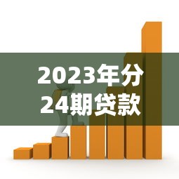 2023年分24期贷款平台推荐指南 2023年分24期贷款平台推荐指南