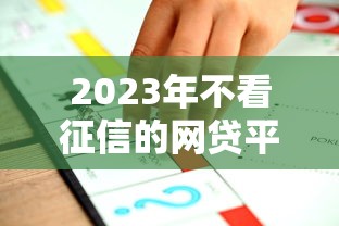 2023年不看征信的网贷平台推荐：快速下款必看攻略