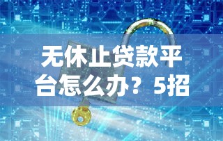 无休止贷款平台怎么办？5招教你摆脱网贷陷阱
