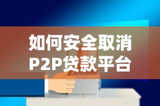 如何安全取消P2P贷款平台？5个步骤助你解除贷款合同