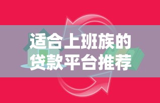 适合上班族的贷款平台推荐：正规低息、快速审批，轻松解决资金需求
