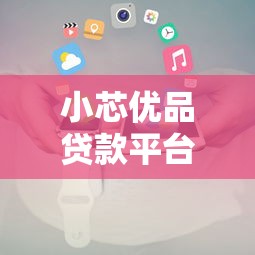 小芯优品贷款平台地址查询及使用攻略