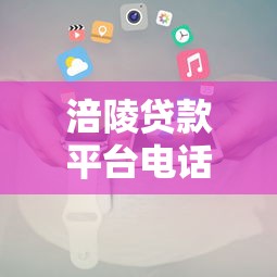 涪陵贷款平台电话查询指南：快速获取正规机构联系方式
