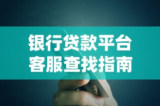 银行贷款平台客服查找指南：7个高效途径与实用技巧