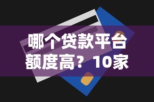 哪个贷款平台额度高？10家高额度贷款平台评测