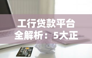 工行贷款平台全解析：5大正规借款渠道详解
