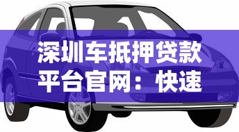 深圳车抵押贷款平台官网：快速放款、低息安全的专业选择