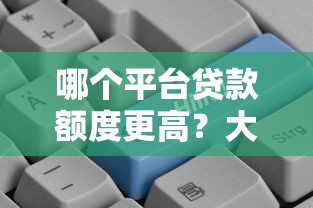 哪个平台贷款额度更高？大额贷款平台推荐指南
