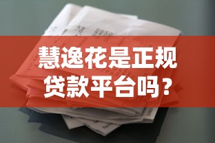 慧逸花是正规贷款平台吗？深度解析资质与用户真实反馈