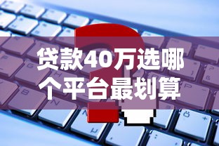 贷款40万选哪个平台最划算?2023年靠谱渠道及申请攻略 贷款40万选哪个平台最划算?2023年靠谱渠道及申请攻略