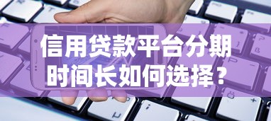 信用贷款平台分期时间长如何选择？五大注意事项解析