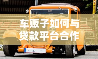 车贩子如何与贷款平台合作?揭秘车贷背后的利益链条 车贩子如何与贷款平台合作?揭秘车贷背后的利益链条