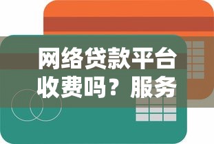 网络贷款平台收费吗？服务费收取规则全解析