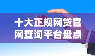 十大正规网贷官网查询平台盘点：安全可靠，快速到账