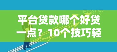 平台贷款哪个好贷一点？10个技巧轻松选对靠谱渠道