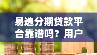 易选分期贷款平台靠谱吗？用户真实体验+避坑指南