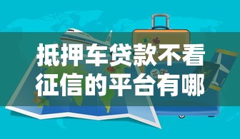 抵押车贷款不看征信的平台有哪些？这5家靠谱推荐