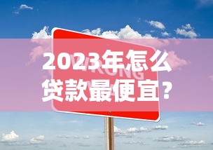 2023年怎么贷款最便宜?五大低息平台推荐及省钱技巧 2023年怎么贷款最便宜?五大低息平台推荐及省钱技巧