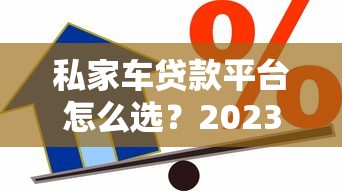 私家车贷款平台怎么选？2023年最全借款渠道测评