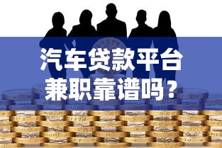 汽车贷款平台兼职靠谱吗?真实风险与避坑指南 汽车贷款平台兼职靠谱吗?真实风险与避坑指南
