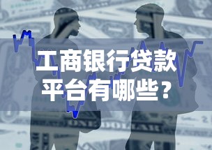 工商银行贷款平台有哪些?盘点工行正规借款渠道 工商银行贷款平台有哪些?盘点工行正规借款渠道