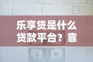 乐享贷是什么贷款平台？靠谱吗？全面解析贷款规则与风险