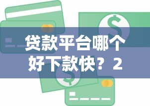 贷款平台哪个好下款快？2023年急用钱必看指南