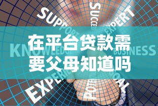 在平台贷款需要父母知道吗?年龄限制与沟通技巧解析 在平台贷款需要父母知道吗?年龄限制与沟通技巧解析