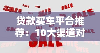 贷款买车平台推荐:10大渠道对比+避坑指南 贷款买车平台推荐:10大渠道对比+避坑指南