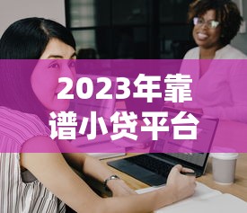 2023年靠谱小贷平台推荐:如何安全借钱不被坑? 2023年靠谱小贷平台推荐:如何安全借钱不被坑?