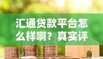 汇通贷款平台怎么样啊?真实评测+用户反馈告诉你答案! 汇通贷款平台怎么样啊?真实评测+用户反馈告诉你答案!