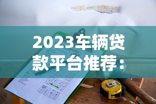 2023车辆贷款平台推荐:靠谱选择与避坑指南 2023车辆贷款平台推荐:靠谱选择与避坑指南