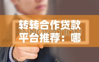 转转合作贷款平台推荐:哪个更靠谱?贷款用户必看攻略 转转合作贷款平台推荐:哪个更靠谱?贷款用户必看攻略