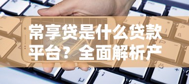 常享贷是什么贷款平台?全面解析产品优势与申请攻略 常享贷是什么贷款平台?全面解析产品优势与申请攻略