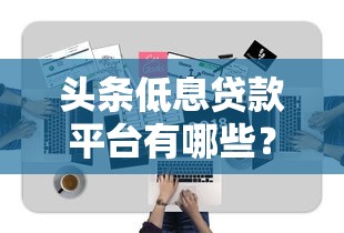 头条低息贷款平台有哪些?这10家低息靠谱平台值得推荐 头条低息贷款平台有哪些?这10家低息靠谱平台值得推荐
