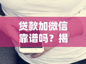 贷款加微信靠谱吗?揭秘正规平台辨别技巧与风险提示 贷款加微信靠谱吗?揭秘正规平台辨别技巧与风险提示