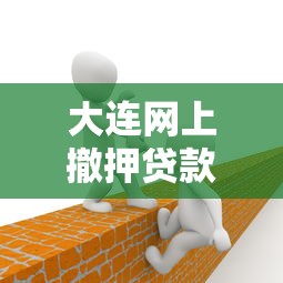 大连网上撤押贷款平台指南:流程、风险与正规机构推荐 大连网上撤押贷款平台指南:流程、风险与正规机构推荐